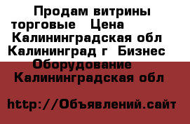 Продам витрины торговые › Цена ­ 1 500 - Калининградская обл., Калининград г. Бизнес » Оборудование   . Калининградская обл.